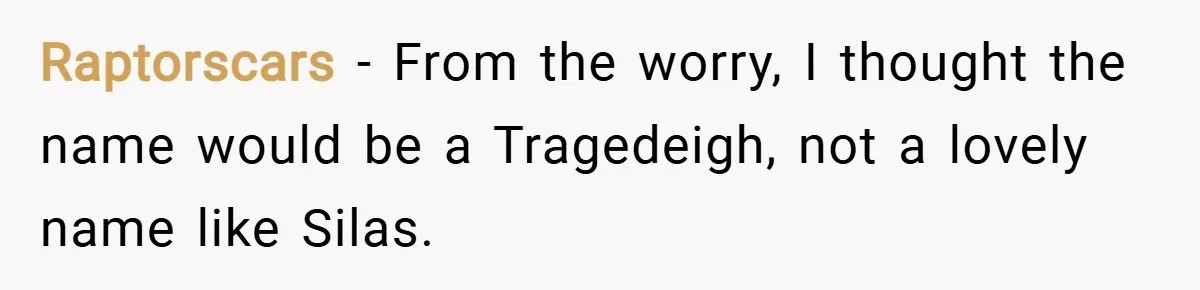 Raptorscars − From the worry, I thought the name would be a Tragedeigh, not a lovely name like Silas.