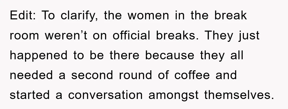 Edit: To clarify, the women in the break room weren’t on official breaks. They just happened to be there because they all needed a second round of coffee and started...