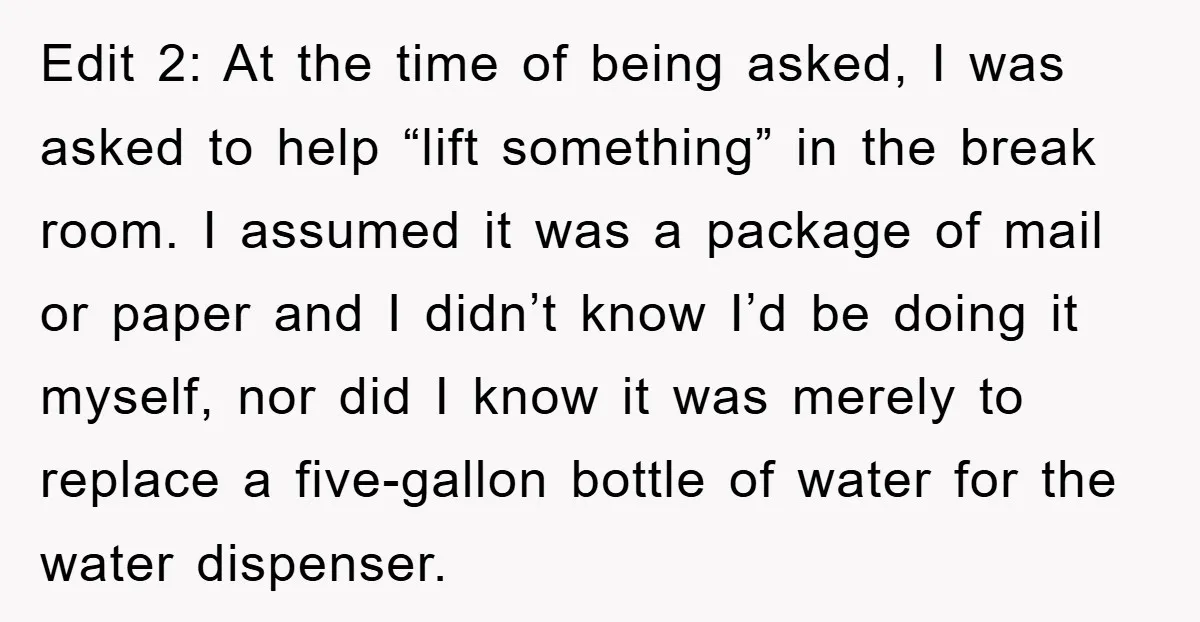Edit 2: At the time of being asked, I was asked to help “lift something” in the break room. I assumed it was a package of mail or paper and...