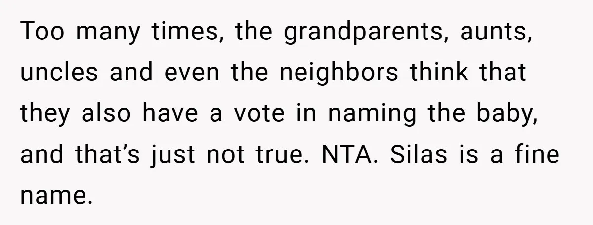 Too many times, the grandparents, aunts, uncles and even the neighbors think that they also have a vote in naming the baby, and that’s just not true. NTA. Silas is...