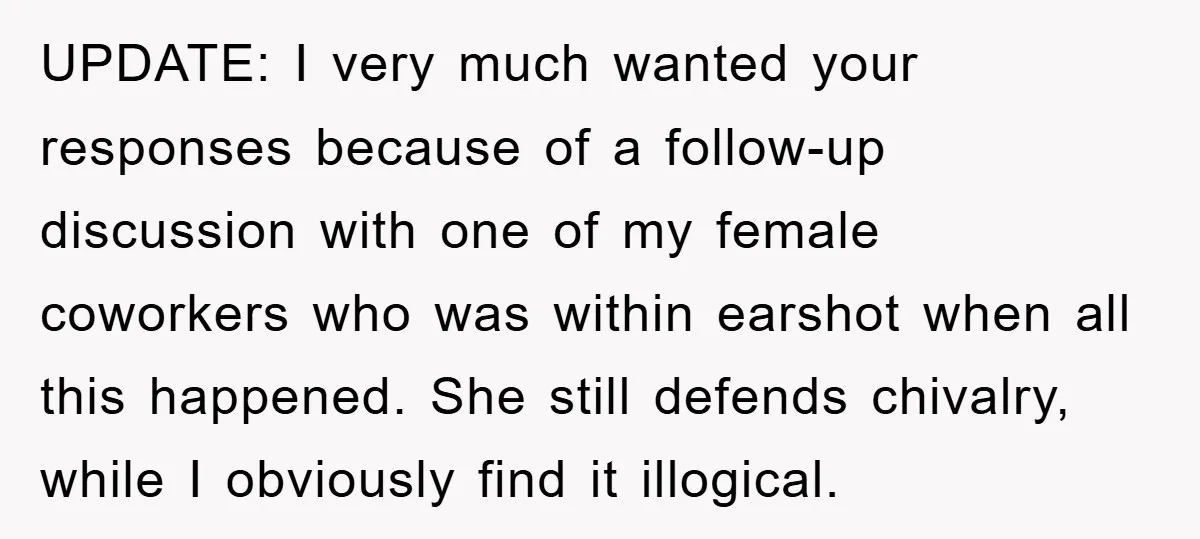UPDATE: I very much wanted your responses because of a follow-up discussion with one of my female coworkers who was within earshot when all this happened. She still defends chivalry,...