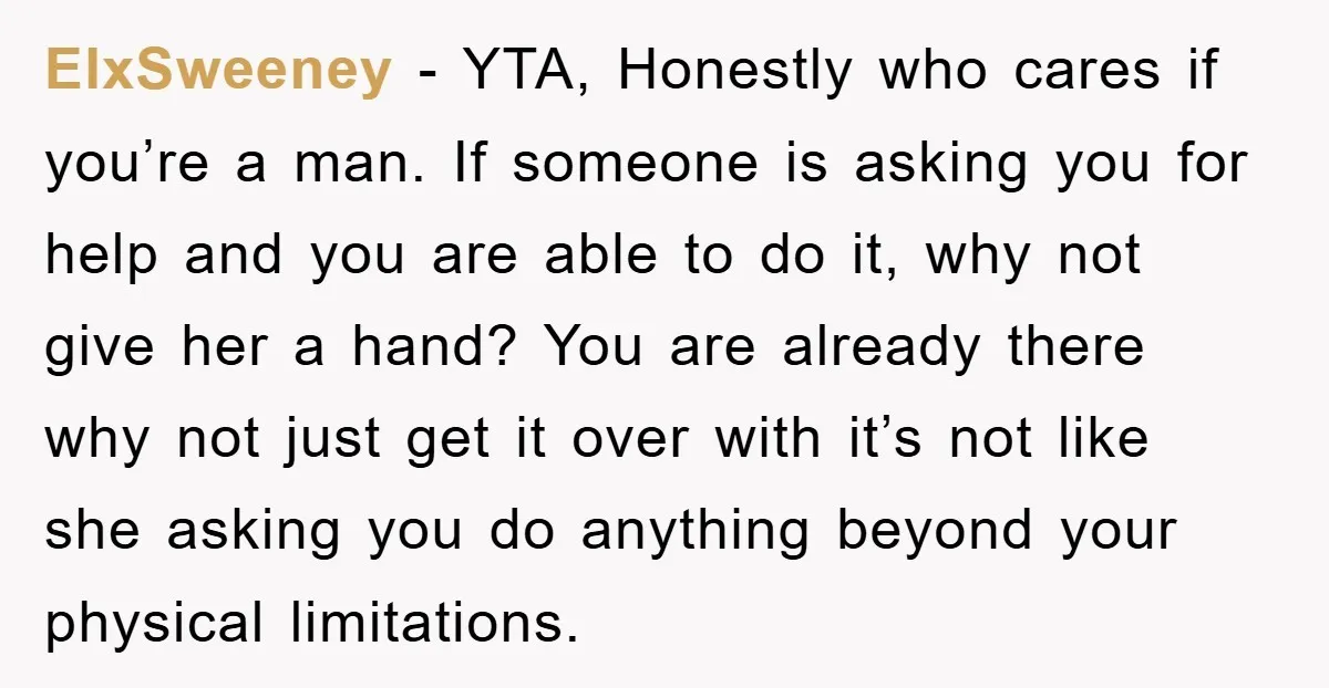 ElxSweeney − YTA, Honestly who cares if you’re a man. If someone is asking you for help and you are able to do it, why not give her a hand?...