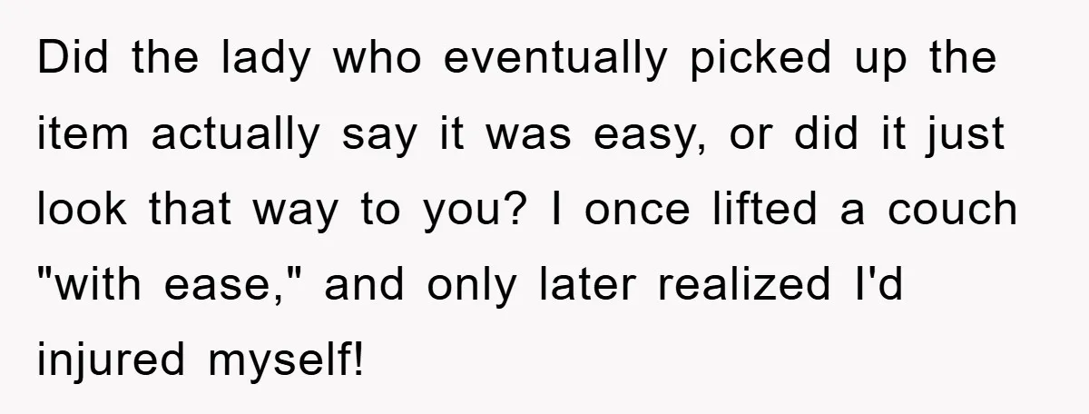 Did the lady who eventually picked up the item actually say it was easy, or did it just look that way to you? I once lifted a couch "with ease,"...