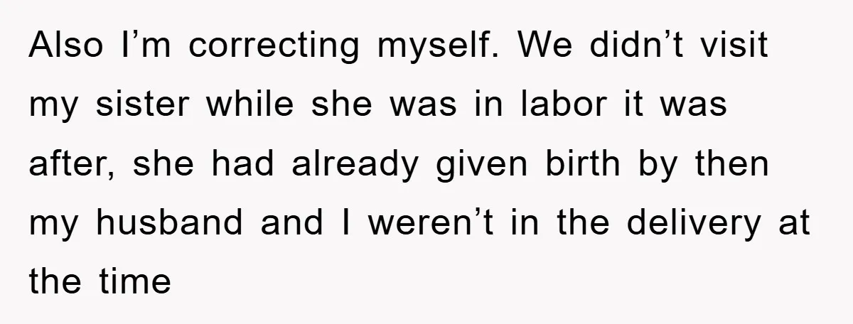 Also I’m correcting myself. We didn’t visit my sister while she was in labor it was after, she had already given birth by then my husband and I weren’t in...