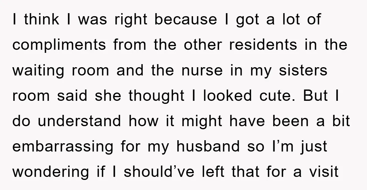 I think I was right because I got a lot of compliments from the other residents in the waiting room and the nurse in my sisters room said she thought...