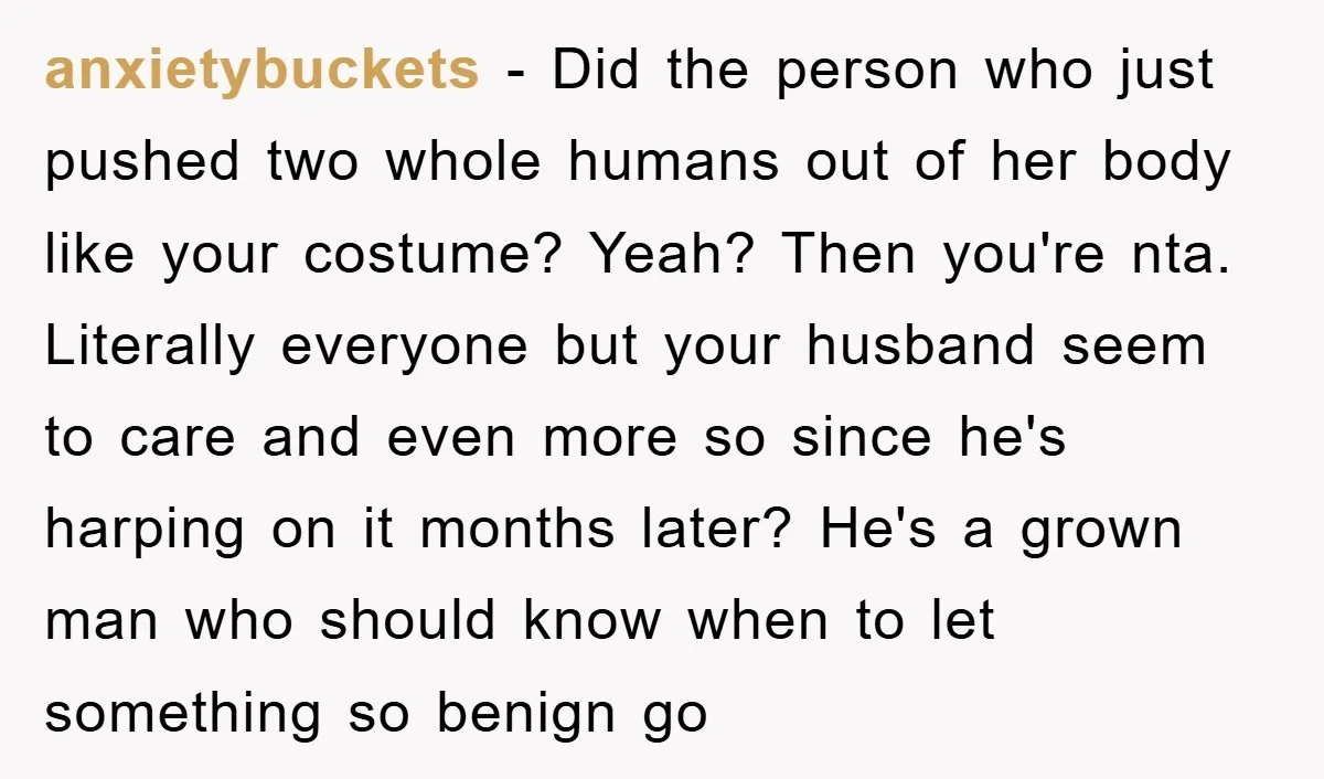anxietybuckets − Did the person who just pushed two whole humans out of her body like your costume? Yeah? Then you're nta. Literally everyone but your husband seem to care...