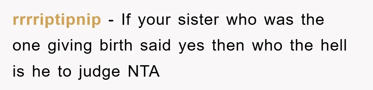 rrrriptipnip − If your sister who was the one giving birth said yes then who the hell is he to judge NTA