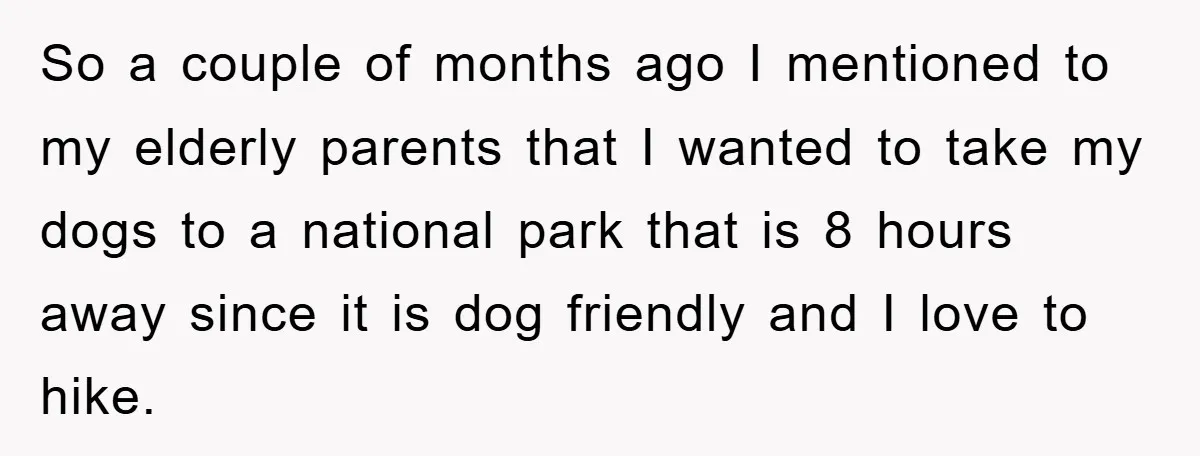 So a couple of months ago I mentioned to my elderly parents that I wanted to take my dogs to a national park that is 8 hours away since it...