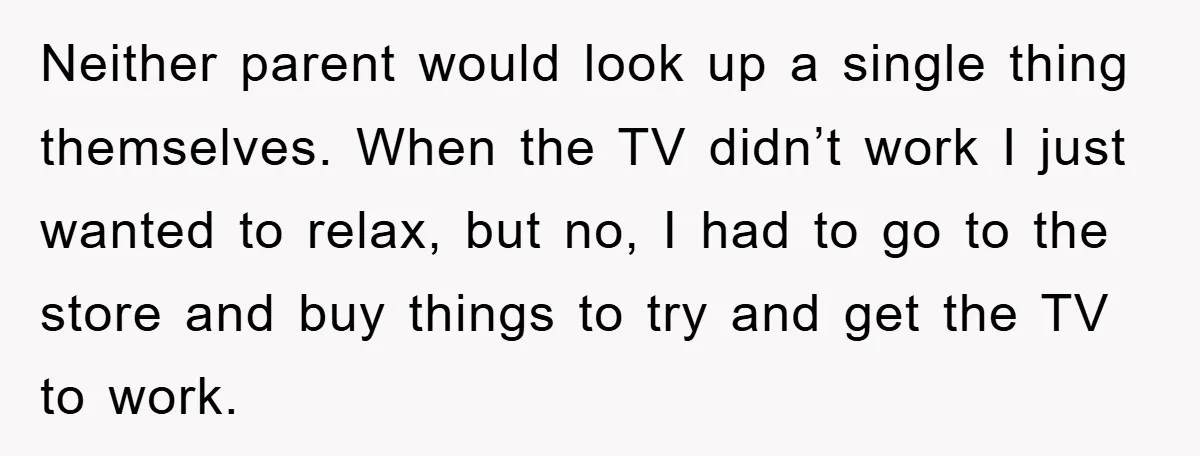 Neither parent would look up a single thing themselves. When the TV didn’t work I just wanted to relax, but no, I had to go to the store and buy...