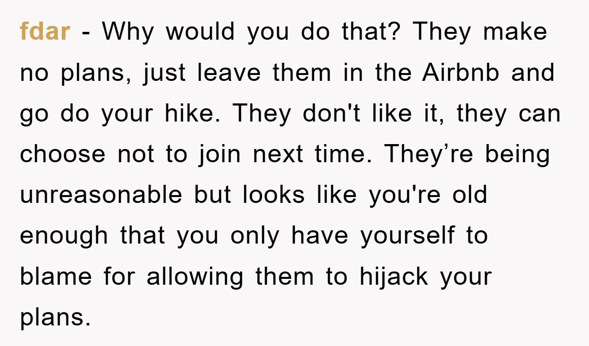 fdar − Why would you do that? They make no plans, just leave them in the Airbnb and go do your hike. They don't like it, they can choose not...