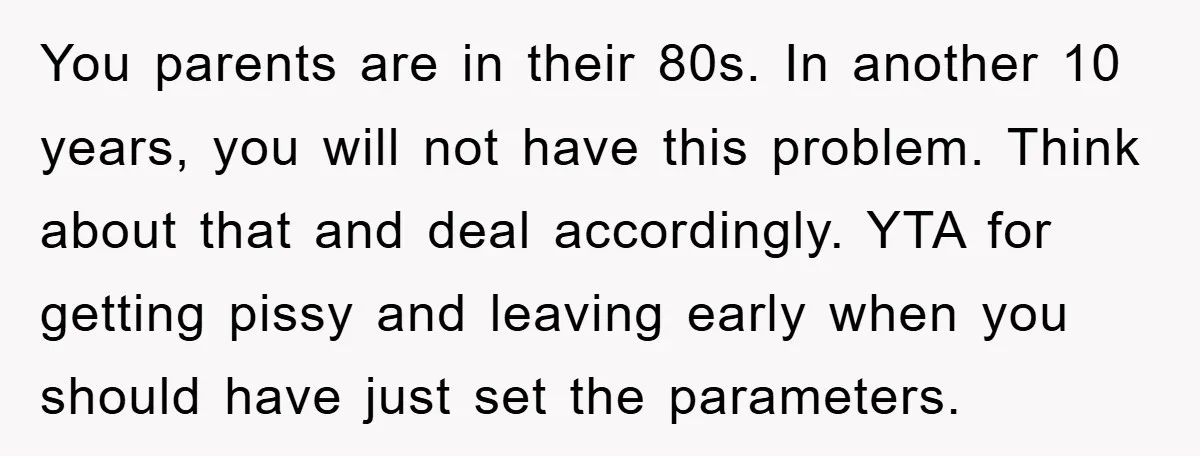 You parents are in their 80s. In another 10 years, you will not have this problem. Think about that and deal accordingly. YTA for getting pissy and leaving early when...