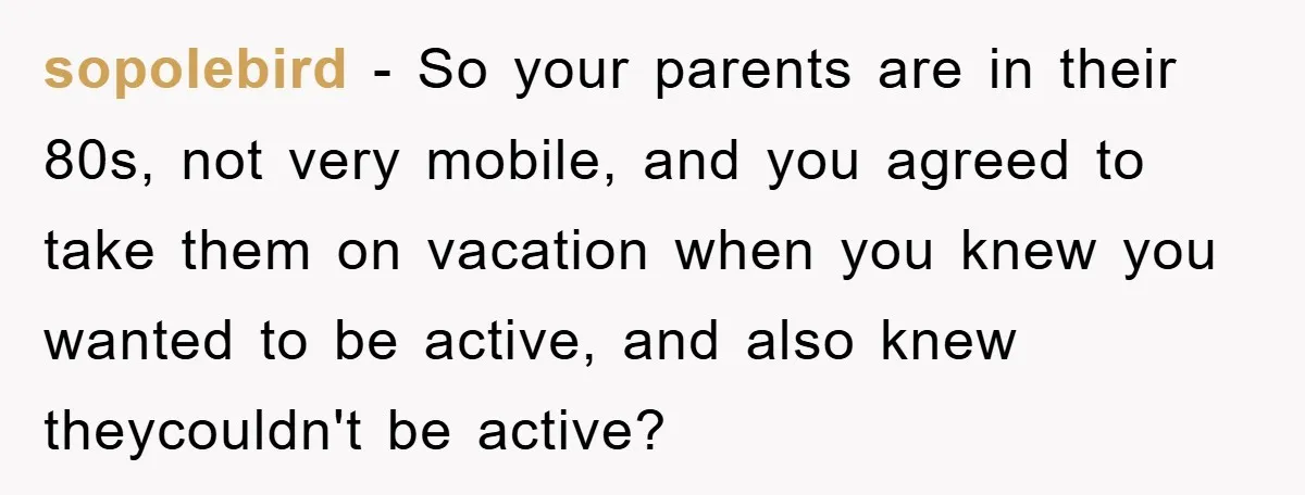 sopolebird − So your parents are in their 80s, not very mobile, and you agreed to take them on vacation when you knew you wanted to be active, and also...
