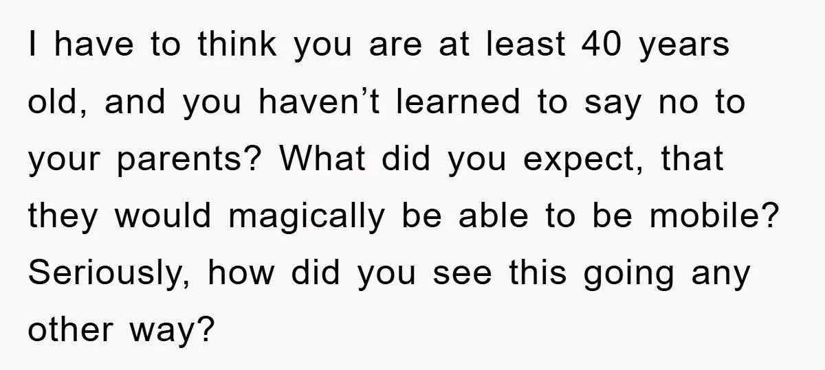 I have to think you are at least 40 years old, and you haven’t learned to say no to your parents? What did you expect, that they would magically be...