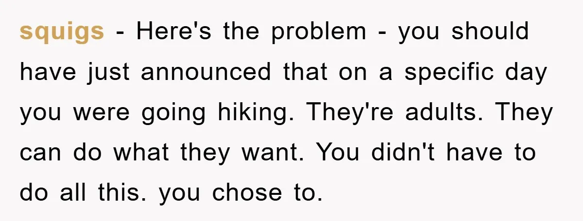 squigs − Here's the problem - you should have just announced that on a specific day you were going hiking. They're adults. They can do what they want. You didn't...