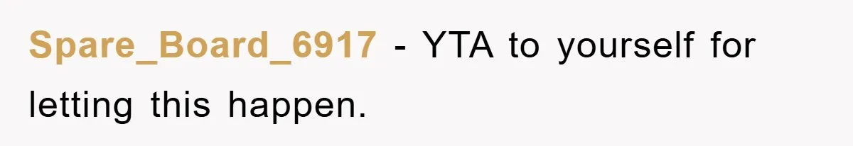 Spare_Board_6917 − YTA to yourself for letting this happen.