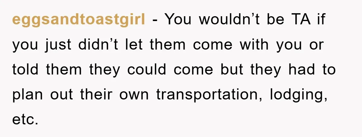 eggsandtoastgirl − You wouldn’t be TA if you just didn’t let them come with you or told them they could come but they had to plan out their own transportation,...