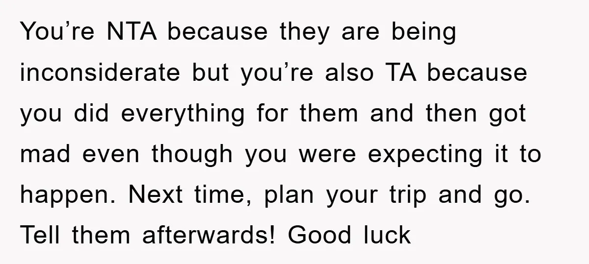 You’re NTA because they are being inconsiderate but you’re also TA because you did everything for them and then got mad even though you were expecting it to happen. Next...