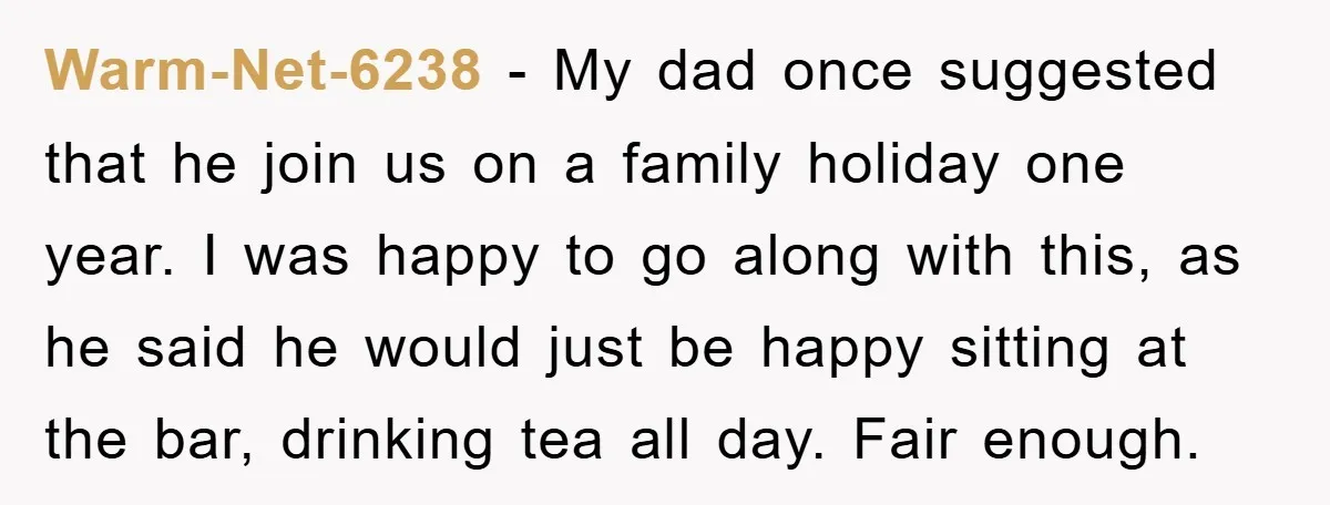 Warm-Net-6238 − My dad once suggested that he join us on a family holiday one year. I was happy to go along with this, as he said he would just...