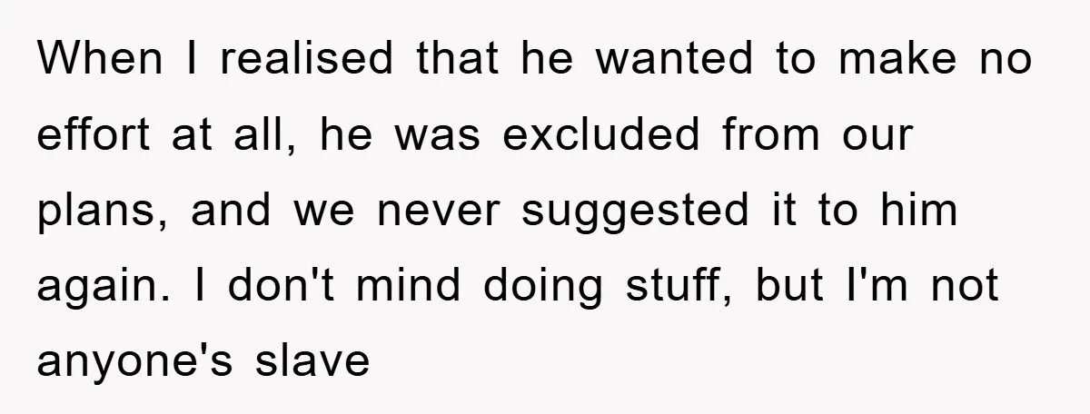 When I realised that he wanted to make no effort at all, he was excluded from our plans, and we never suggested it to him again. I don't mind doing...