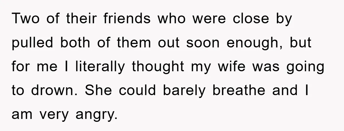 Two of their friends who were close by pulled both of them out soon enough, but for me I literally thought my wife was going to drown. She could barely...