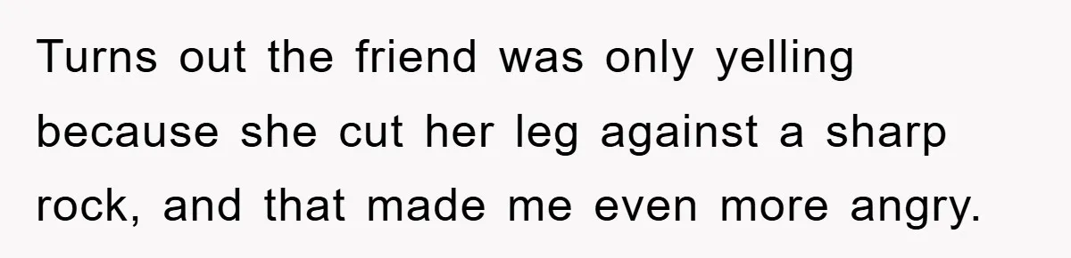 Turns out the friend was only yelling because she cut her leg against a sharp rock, and that made me even more angry.
