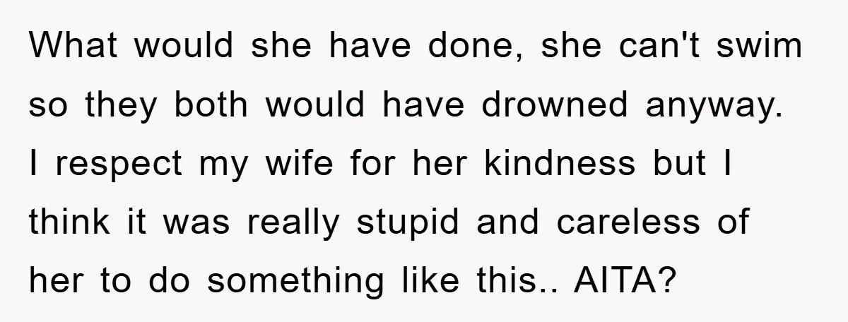 What would she have done, she can't swim so they both would have drowned anyway. I respect my wife for her kindness but I think it was really stupid and...