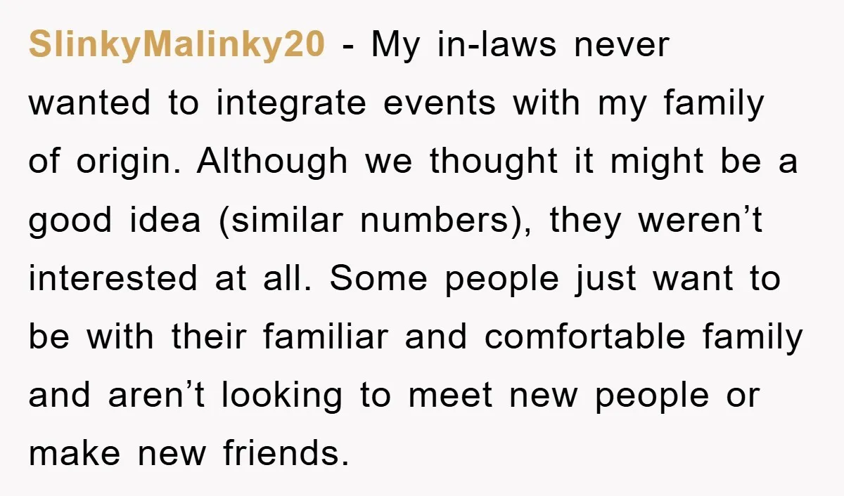 SlinkyMalinky20 - My in-laws never wanted to integrate events with my family of origin. Although we thought it might be a good idea (similar numbers), they weren’t interested at all....