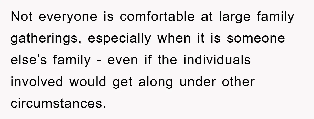 Not everyone is comfortable at large family gatherings, especially when it is someone else’s family - even if the individuals involved would get along under other circumstances.