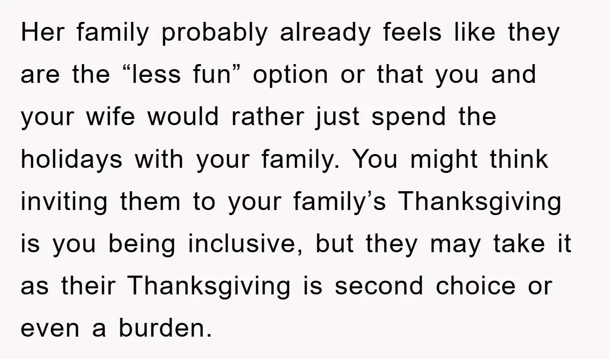 Her family probably already feels like they are the “less fun” option or that you and your wife would rather just spend the holidays with your family. You might think...