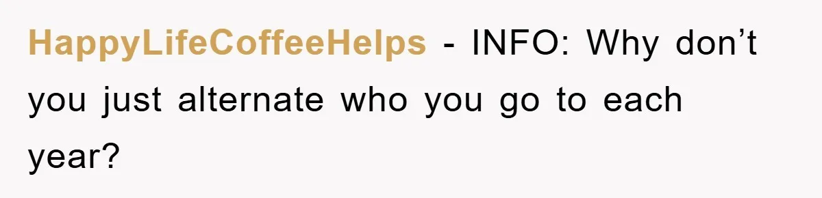 HappyLifeCoffeeHelps - INFO: Why don’t you just alternate who you go to each year?