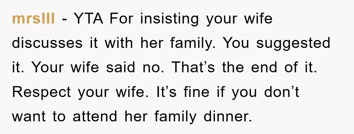 mrslII - YTA For insisting your wife discusses it with her family. You suggested it. Your wife said no. That’s the end of it. Respect your wife. It’s fine if...