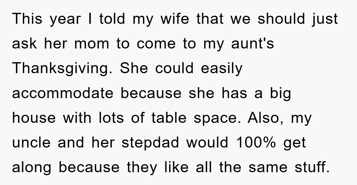 This year I told my wife that we should just ask her mom to come to my aunt's Thanksgiving. She could easily accommodate because she has a big house with...