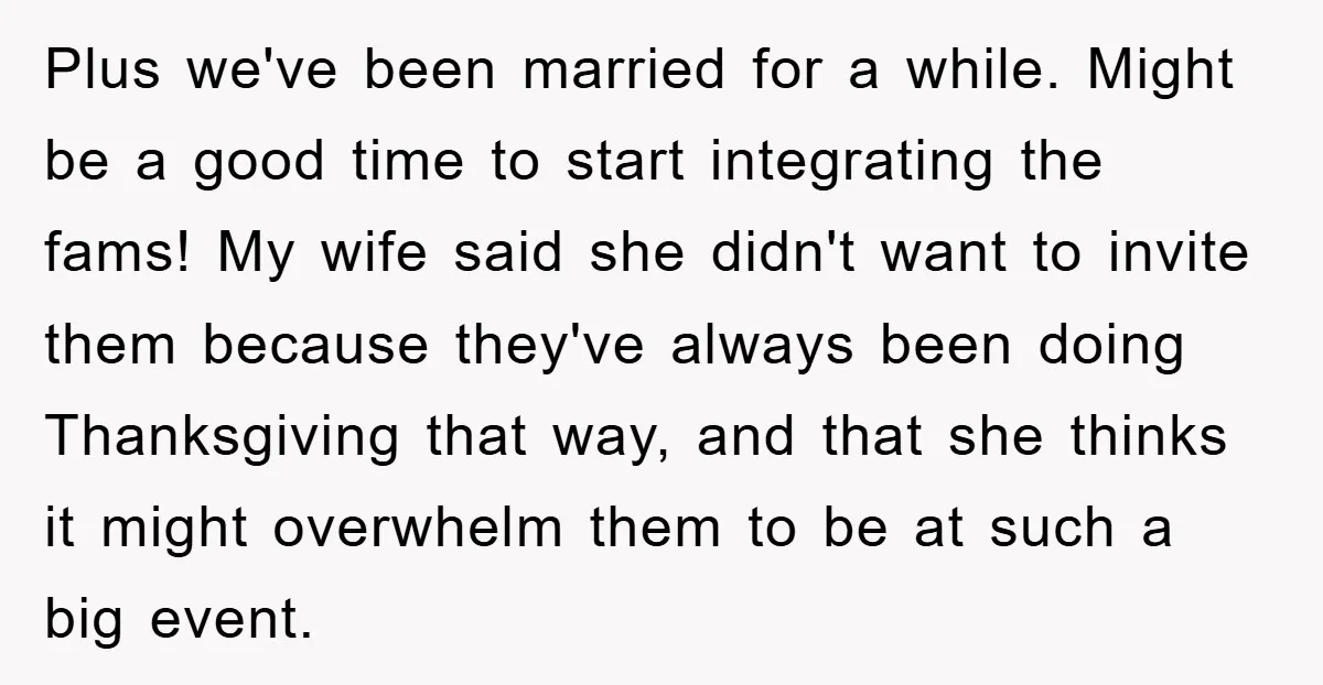 Plus we've been married for a while. Might be a good time to start integrating the fams! My wife said she didn't want to invite them because they've always been...