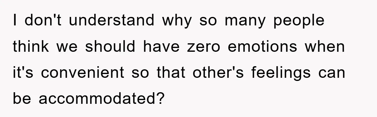 I don't understand why so many people think we should have zero emotions when it's convenient so that other's feelings can be accommodated?