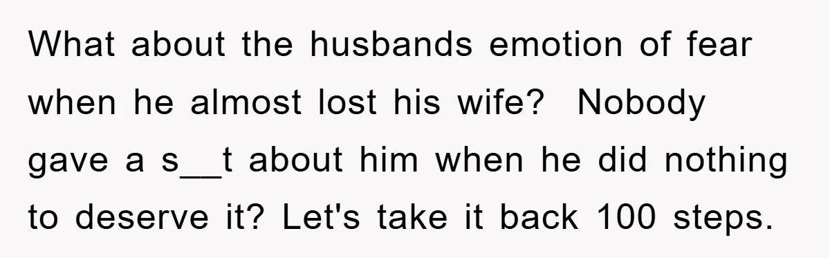 What about the husbands emotion of fear when he almost lost his wife? Nobody gave a s__t about him when he did nothing to deserve it? Let's take it back...