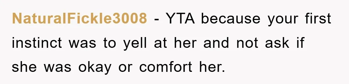 NaturalFickle3008 − YTA because your first instinct was to yell at her and not ask if she was okay or comfort her.