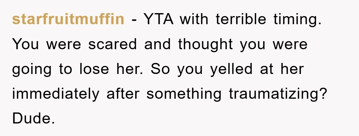 starfruitmuffin − YTA with terrible timing. You were scared and thought you were going to lose her. So you yelled at her immediately after something traumatizing? Dude.