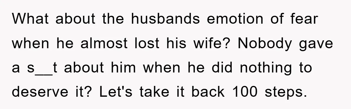 What about the husbands emotion of fear when he almost lost his wife? Nobody gave a s__t about him when he did nothing to deserve it? Let's take it back...