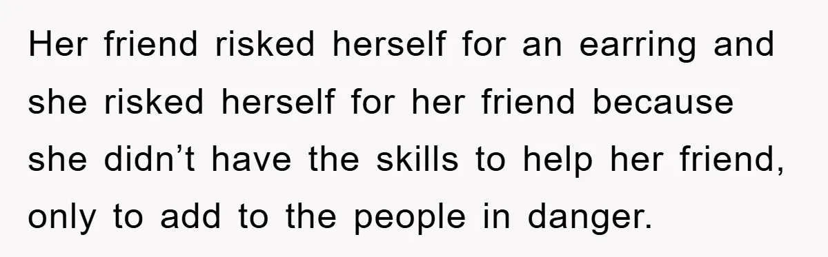 Her friend risked herself for an earring and she risked herself for her friend because she didn’t have the skills to help her friend, only to add to the people...