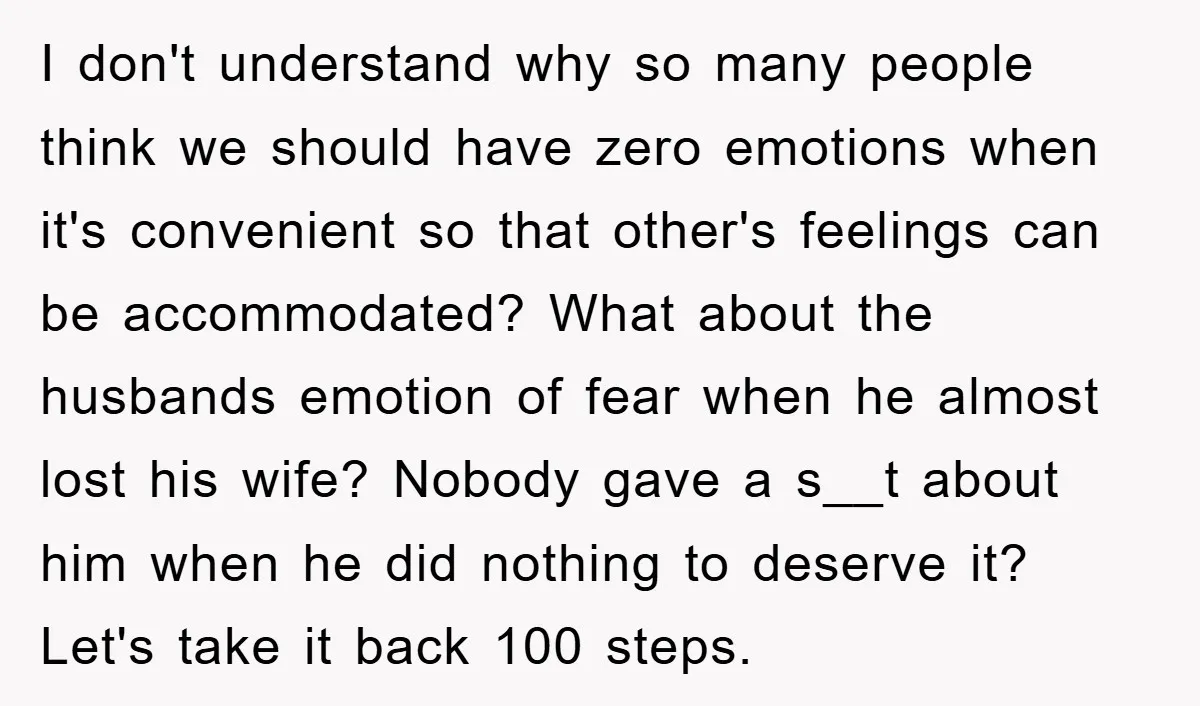 I don't understand why so many people think we should have zero emotions when it's convenient so that other's feelings can be accommodated? What about the husbands emotion of fear...
