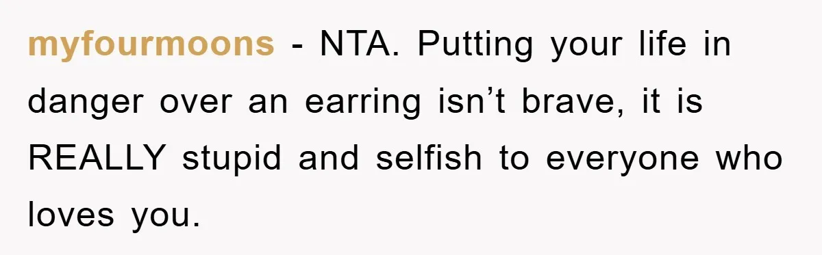 myfourmoons − NTA. Putting your life in danger over an earring isn’t brave, it is REALLY stupid and selfish to everyone who loves you.