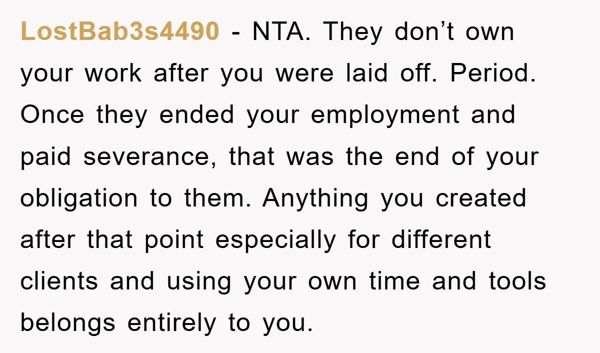 LostBab3s4490 - NTA. They don’t own your work after you were laid off. Period. Once they ended your employment and paid severance, that was the end of your obligation to...