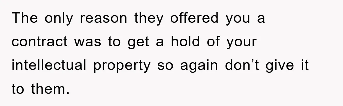 The only reason they offered you a contract was to get a hold of your intellectual property so again don’t give it to them.