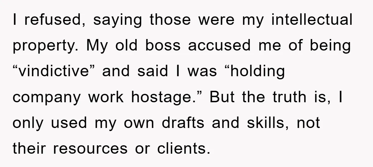 I refused, saying those were my intellectual property. My old boss accused me of being “vindictive” and said I was “holding company work hostage.” But the truth is, I only...