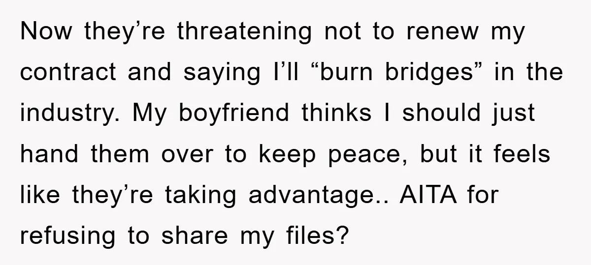Now they’re threatening not to renew my contract and saying I’ll “burn bridges” in the industry. My boyfriend thinks I should just hand them over to keep peace, but it...
