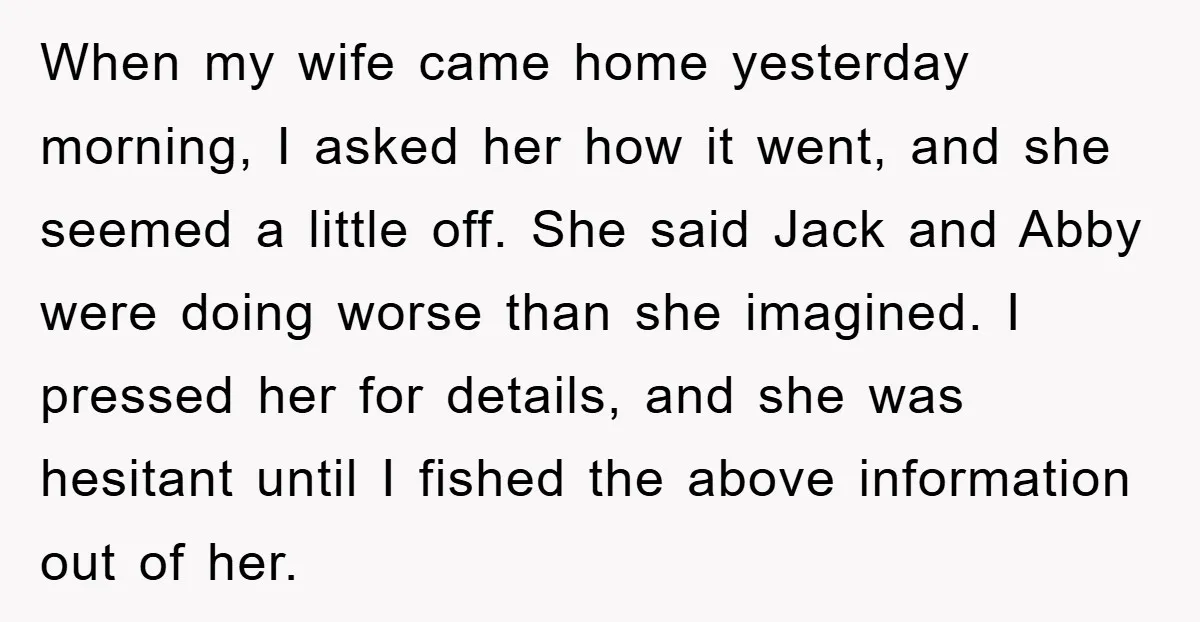 When my wife came home yesterday morning, I asked her how it went, and she seemed a little off. She said Jack and Abby were doing worse than she imagined....