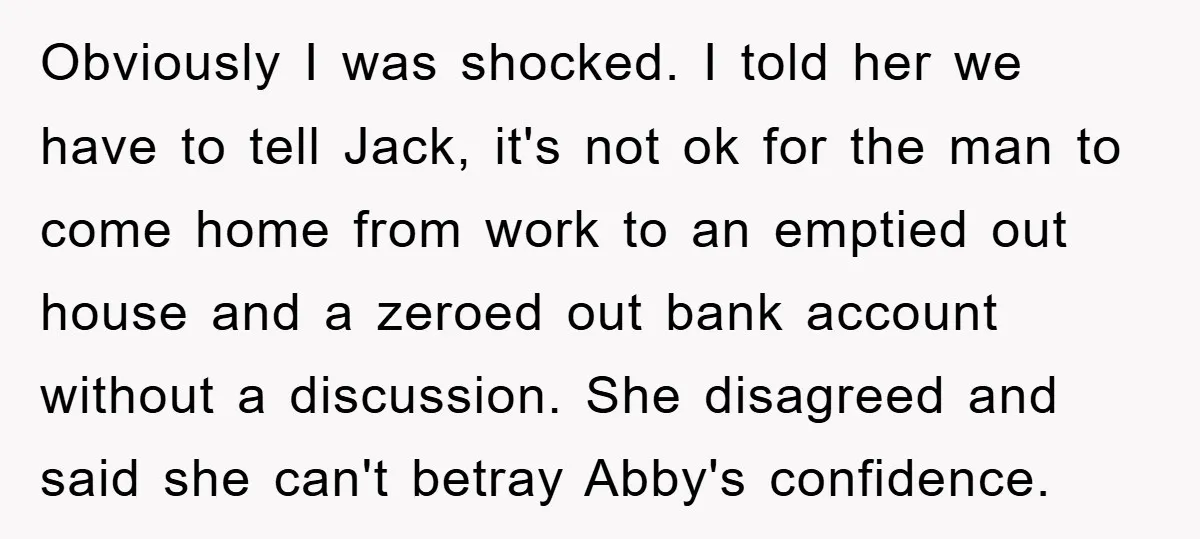 Obviously I was shocked. I told her we have to tell Jack, it's not ok for the man to come home from work to an emptied out house and a...