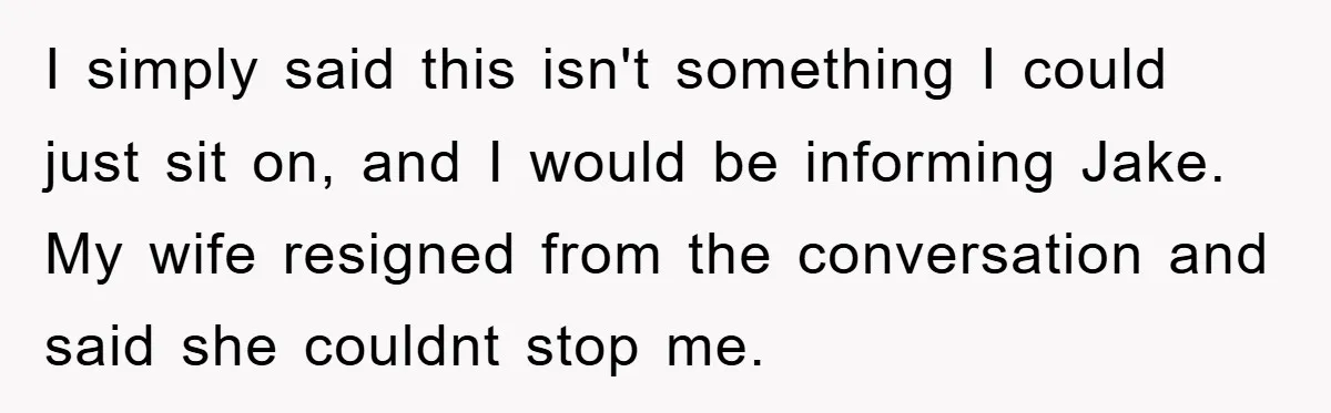 I simply said this isn't something I could just sit on, and I would be informing Jake. My wife resigned from the conversation and said she couldnt stop me.
