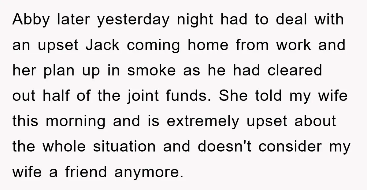 Abby later yesterday night had to deal with an upset Jack coming home from work and her plan up in smoke as he had cleared out half of the joint...