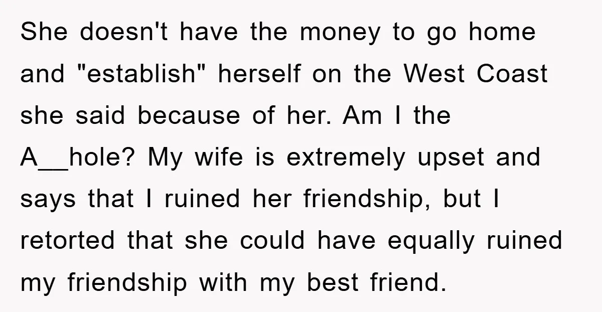 She doesn't have the money to go home and "establish" herself on the West Coast she said because of her. Am I the A__hole? My wife is extremely upset and...